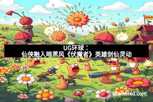 UG环球：仙侠融入暗黑风《伏魔者》英雄剑仙灵动