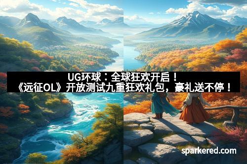 UG环球：全球狂欢开启！《远征OL》开放测试九重狂欢礼包，豪礼送不停！