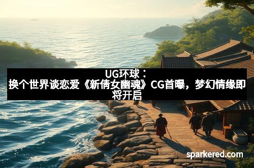 UG环球：换个世界谈恋爱《新倩女幽魂》CG首曝，梦幻情缘即将开启